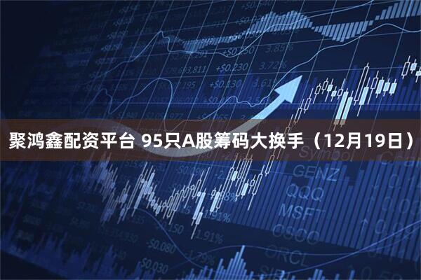 聚鸿鑫配资平台 95只A股筹码大换手（12月19日）