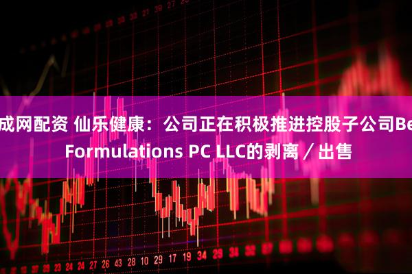 智成网配资 仙乐健康：公司正在积极推进控股子公司Best Formulations PC LLC的剥离／出售