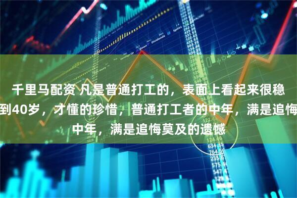 千里马配资 凡是普通打工的，表面上看起来很稳定，其实一到40岁，才懂的珍惜，普通打工者的中年，满是追悔莫及的遗憾