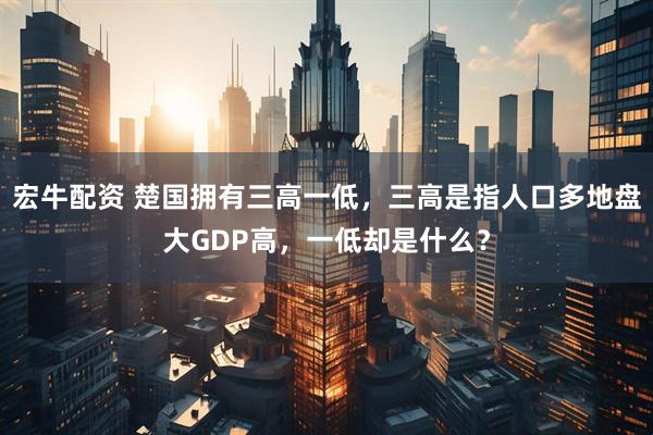 宏牛配资 楚国拥有三高一低,三高是指人口多地盘大GDP高,一低却是什么?