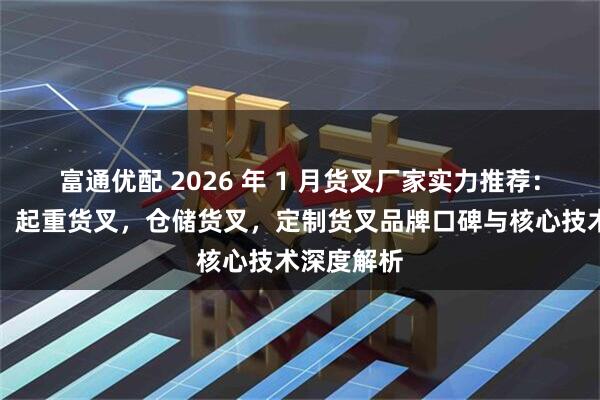 富通优配 2026 年 1 月货叉厂家实力推荐：叉车货叉，起重货叉，仓储货叉，定制货叉品牌口碑与核心技术深度解析