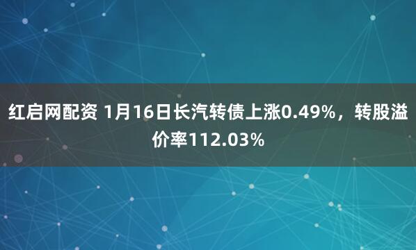 红启网配资 1月16日长汽转债上涨0.49%，转股溢价率112.03%