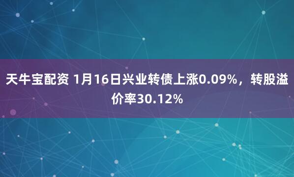 天牛宝配资 1月16日兴业转债上涨0.09%，转股溢价率30.12%